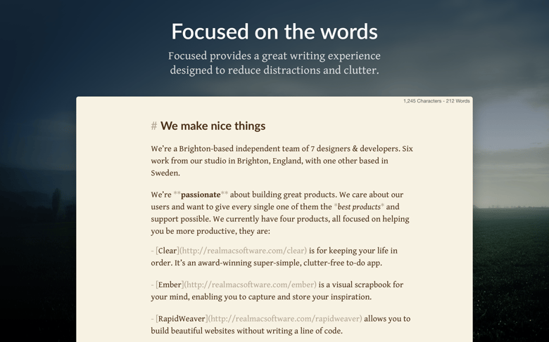 Focused on the words. Focused provides a great writing experience designed to reduce distractions and clutter.